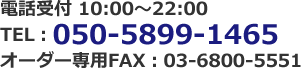 電話受付 10:00～22:00TEL：050-5899-1465オーダー専用FAX：03-6800-5551